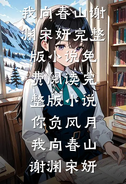 你负风月，我向春山(谢渊宋妍)完整版小说_免费阅读完整版小说你负风月，我向春山谢渊宋妍