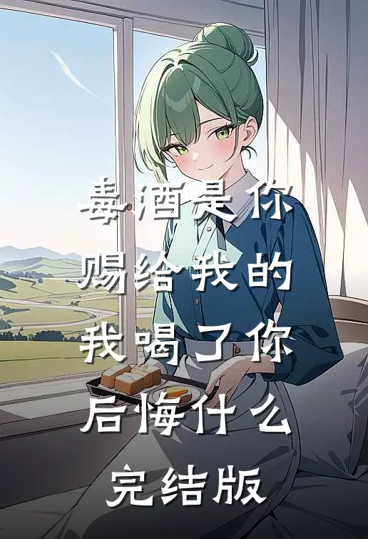 毒酒是你赐给我的，我喝了你后悔什么完结版