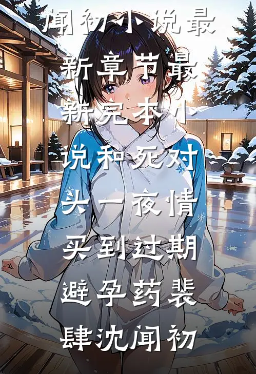 和死对头一夜情，买到过期避孕药裴肆沈闻初小说最新章节_最新完本小说和死对头一夜情，买到过期避孕药裴肆沈闻初