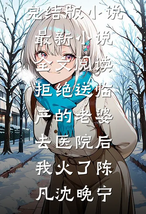 拒绝送临产的老婆去医院后，我火了陈凡沈晚宁免费完结版小说_最新小说全文阅读拒绝送临产的老婆去医院后，我火了陈凡沈晚宁