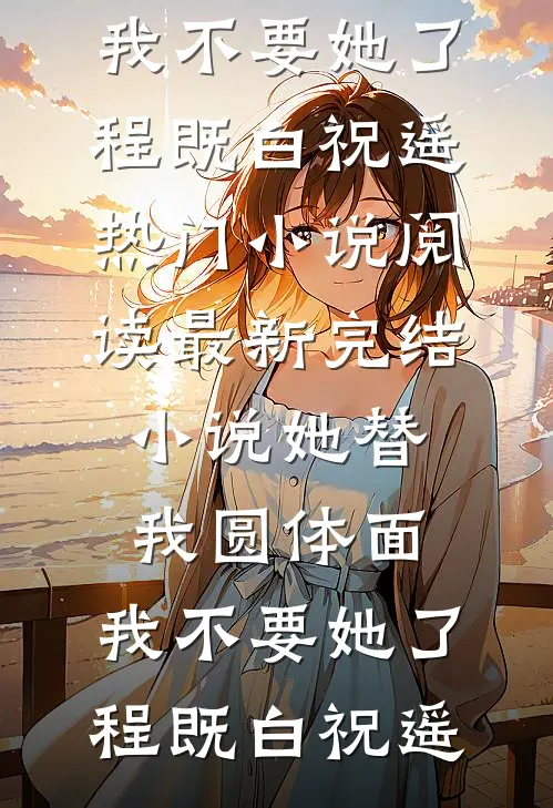 她替我圆体面，我不要她了程既白祝遥热门小说阅读_最新完结小说她替我圆体面，我不要她了程既白祝遥