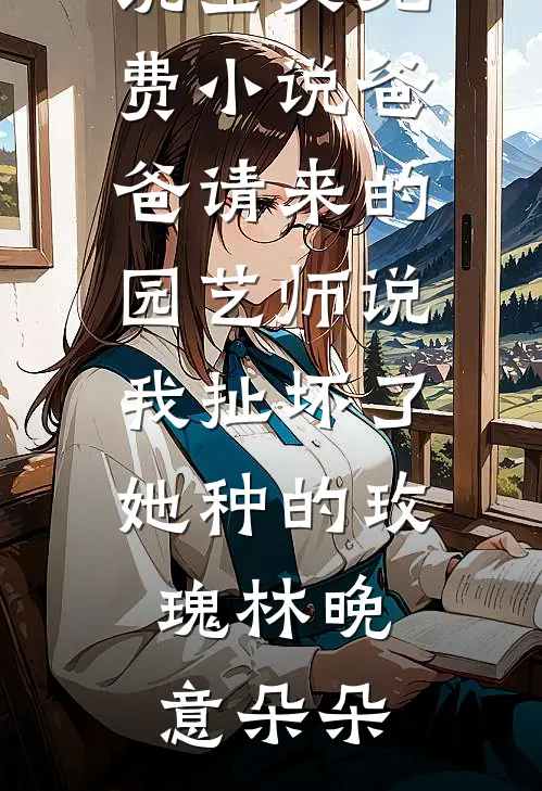 爸爸请来的园艺师说我扯坏了她种的玫瑰林晚意朵朵在线免费小说_全文免费小说爸爸请来的园艺师说我扯坏了她种的玫瑰林晚意朵朵