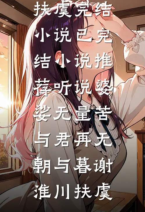 听说婆娑无量苦，与君再无朝与暮(谢淮川扶虞)完结小说_已完结小说推荐听说婆娑无量苦，与君再无朝与暮谢淮川扶虞