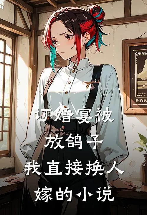 订婚宴被放鸽子，我直接换人嫁的小说