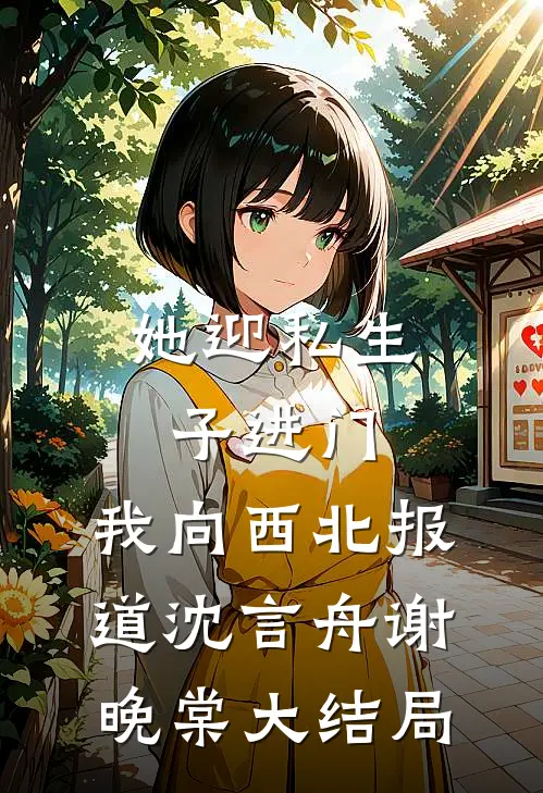 她迎私生子进门，我向西北报道沈言舟谢晚棠大结局