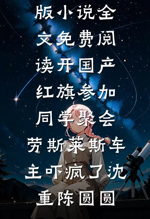 开国产红旗参加同学聚会，劳斯莱斯车主吓疯了(沈重陈圆圆)最新热门小说_完结版小说全文免费阅读开国产红旗参加同学聚会，劳斯莱斯车主吓疯了(沈重陈圆圆)