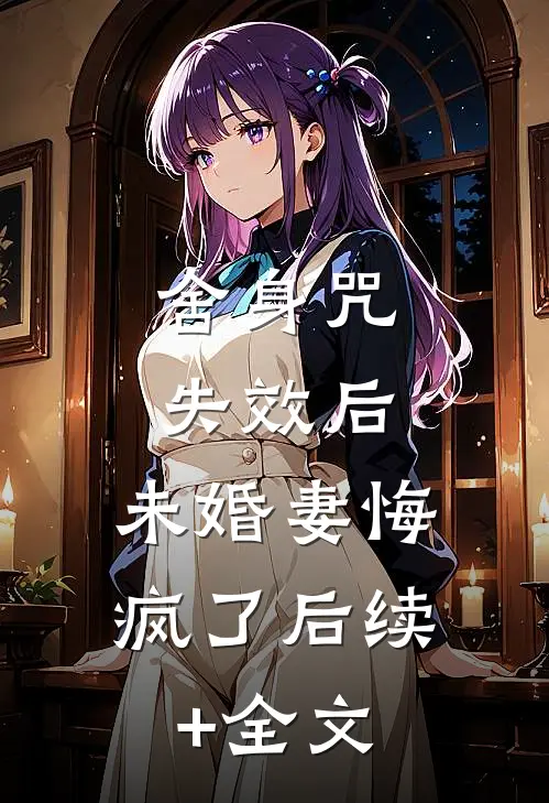 舍身咒失效后，未婚妻悔疯了后续+全文
