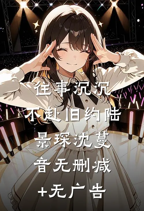 往事沉沉，不赴旧约陆景琛沈蔓音无删减+无广告