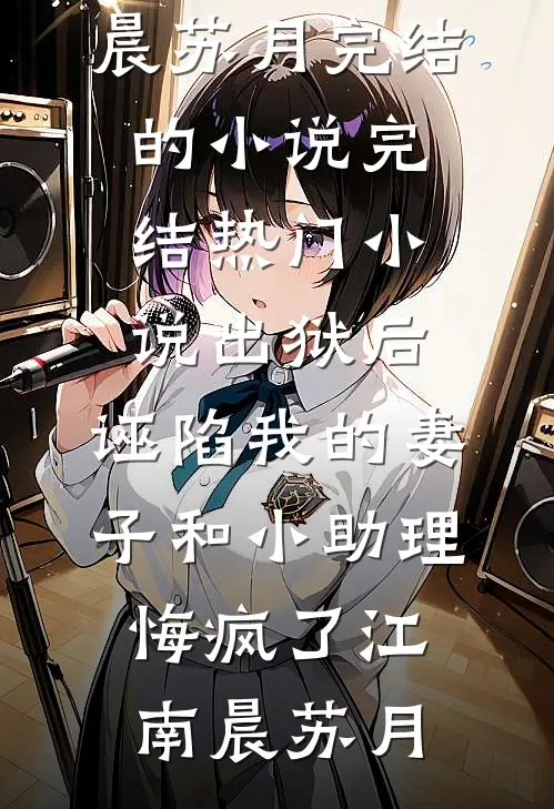 出狱后，诬陷我的妻子和小助理悔疯了江南晨苏月完结的小说_完结热门小说出狱后，诬陷我的妻子和小助理悔疯了江南晨苏月