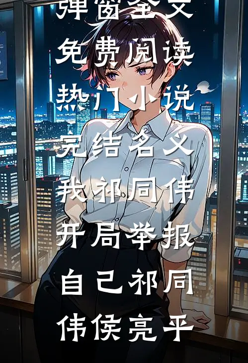 名义：我祁同伟，开局举报自己祁同伟侯亮平无弹窗全文免费阅读_热门小说完结名义：我祁同伟，开局举报自己祁同伟侯亮平