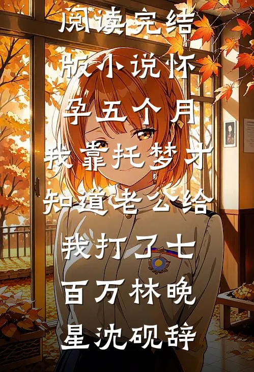 怀孕五个月，我靠托梦才知道老公给我打了七百万林晚星沈砚辞完整版免费阅读_完结版小说怀孕五个月，我靠托梦才知道老公给我打了七百万林晚星沈砚辞