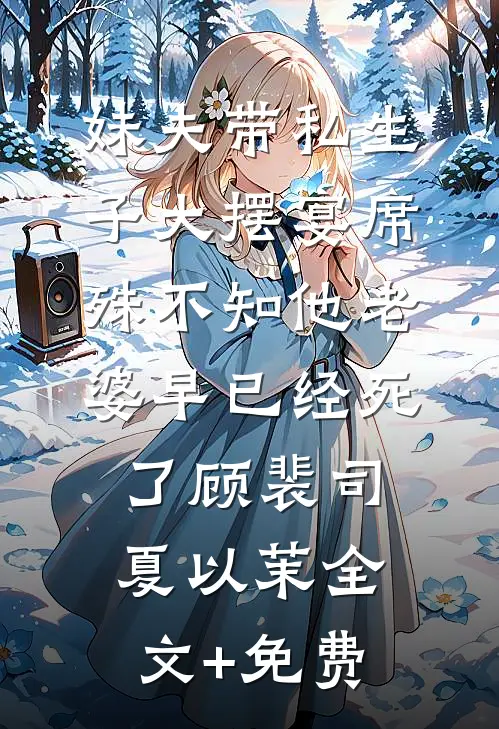 妹夫带私生子大摆宴席，殊不知他老婆早已经死了顾裴司夏以茉全文+免费