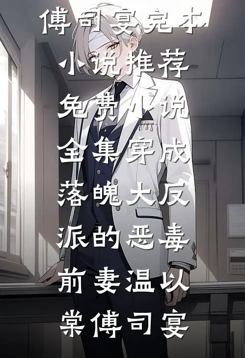 穿成落魄大反派的恶毒前妻(温以棠傅司宴)完本小说推荐_免费小说全集穿成落魄大反派的恶毒前妻(温以棠傅司宴)