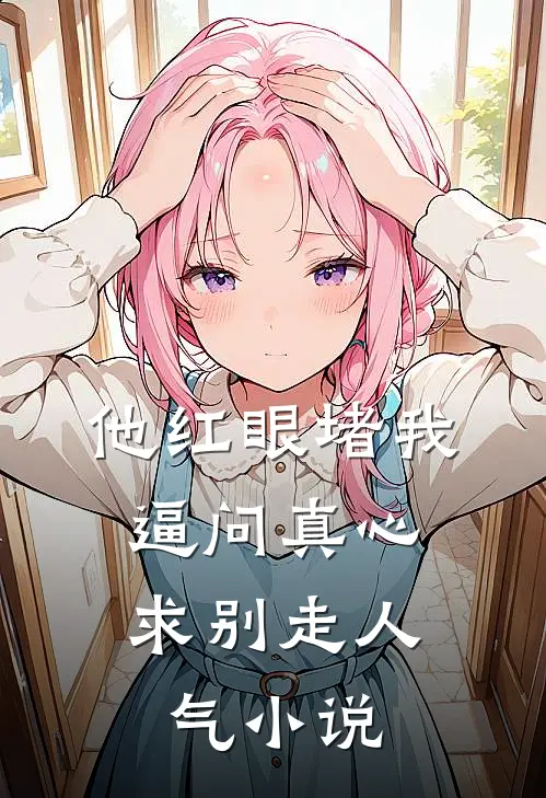 他红眼堵我，逼问真心求别走人气小说