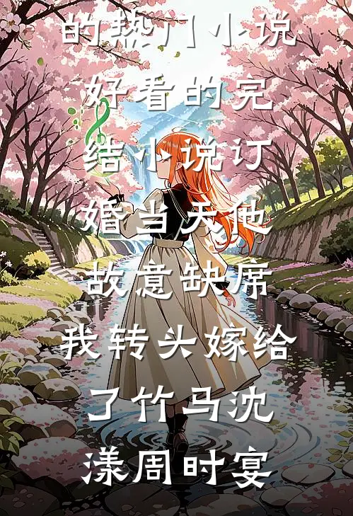 订婚当天他故意缺席，我转头嫁给了竹马(沈漾周时宴)完结的热门小说_好看的完结小说订婚当天他故意缺席，我转头嫁给了竹马沈漾周时宴