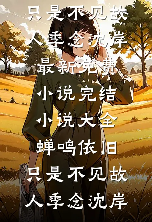 蝉鸣依旧，只是不见故人季念沈岸最新免费小说_完结小说大全蝉鸣依旧，只是不见故人季念沈岸