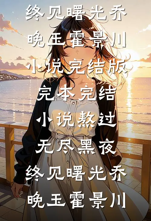 熬过无尽黑夜，终见曙光(乔晚玉霍景川)小说完结版_完本完结小说熬过无尽黑夜，终见曙光(乔晚玉霍景川)