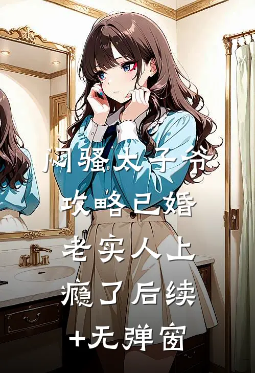 闷骚太子爷攻略已婚老实人上瘾了后续+无弹窗
