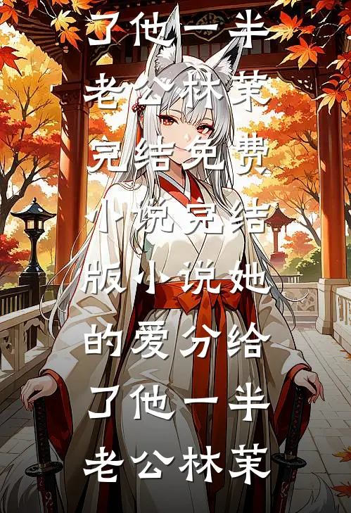 她的爱分给了他一半(老公林茉)完结免费小说_完结版小说她的爱分给了他一半老公林茉