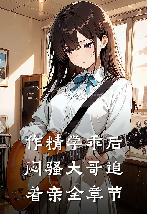 作精学乖后，闷骚大哥追着亲全章节
