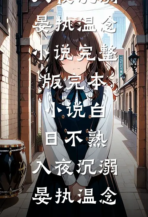 白日不熟，入夜沉溺(晏执温念)小说完整版_完本小说白日不熟，入夜沉溺(晏执温念)