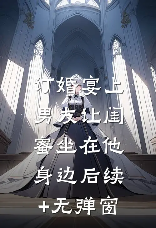 订婚宴上，男友让闺蜜坐在他身边后续+无弹窗