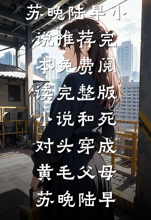 和死对头穿成黄毛父母苏晚陆早小说推荐完本_免费阅读完整版小说和死对头穿成黄毛父母(苏晚陆早)