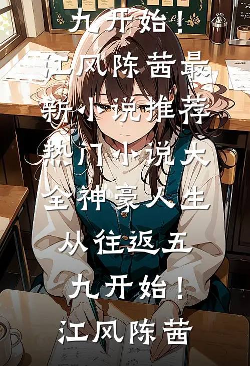 神豪人生，从往返五九开始！(江风陈茜)最新小说推荐_热门小说大全神豪人生，从往返五九开始！江风陈茜