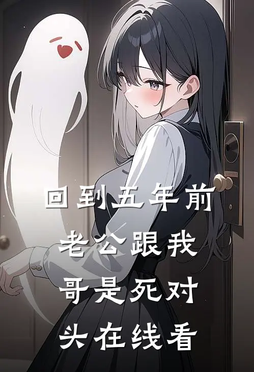 回到五年前，老公跟我哥是死对头在线看