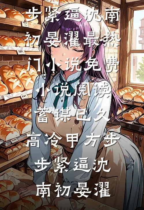 蓄谋已久，高冷甲方步步紧逼(沈南初晏濯)最热门小说_免费小说阅读蓄谋已久，高冷甲方步步紧逼(沈南初晏濯)