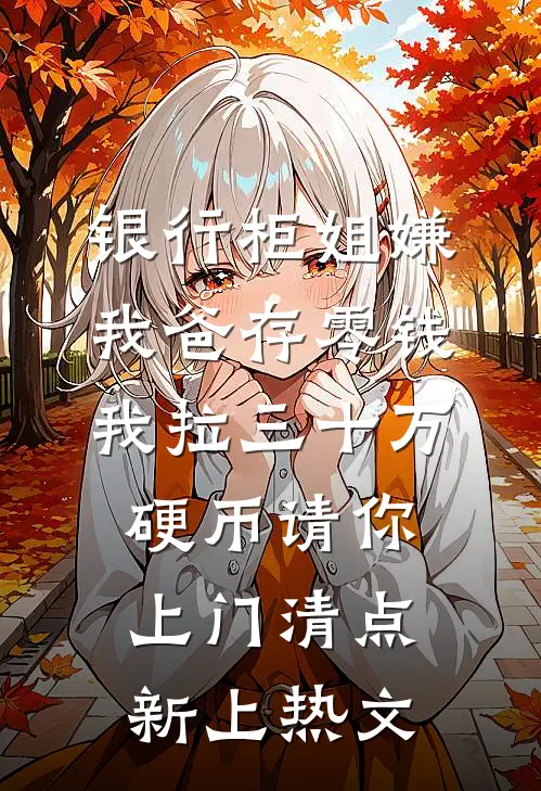 银行柜姐嫌我爸存零钱，我拉三十万硬币请你上门清点新上热文