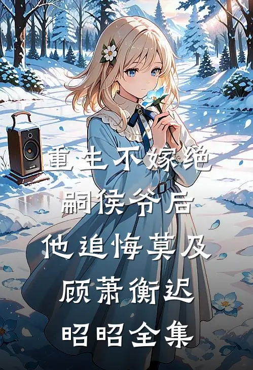重生不嫁绝嗣侯爷后，他追悔莫及顾萧衡迟昭昭全集