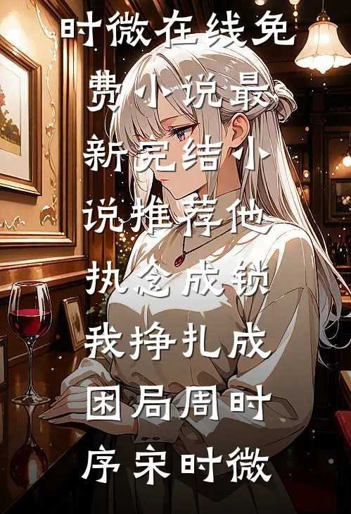 他执念成锁，我挣扎成困局周时序宋时微在线免费小说_最新完结小说推荐他执念成锁，我挣扎成困局(周时序宋时微)