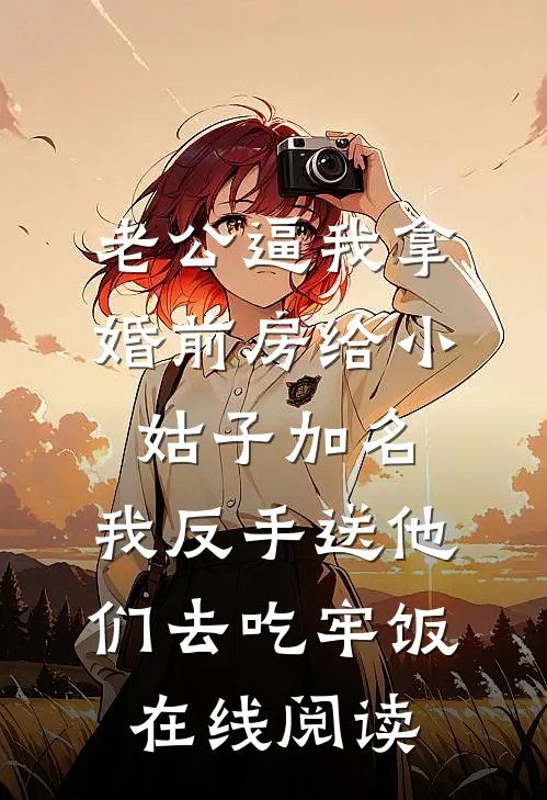 老公逼我拿婚前房给小姑子加名，我反手送他们去吃牢饭在线阅读