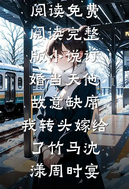 订婚当天他故意缺席，我转头嫁给了竹马(沈漾周时宴)热门小说阅读_免费阅读完整版小说订婚当天他故意缺席，我转头嫁给了竹马(沈漾周时宴)