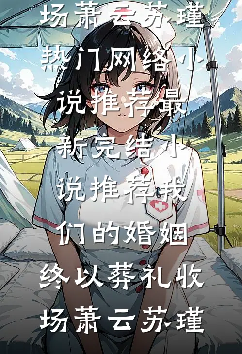 我们的婚姻，终以葬礼收场(萧云苏瑾)热门网络小说推荐_最新完结小说推荐我们的婚姻，终以葬礼收场萧云苏瑾