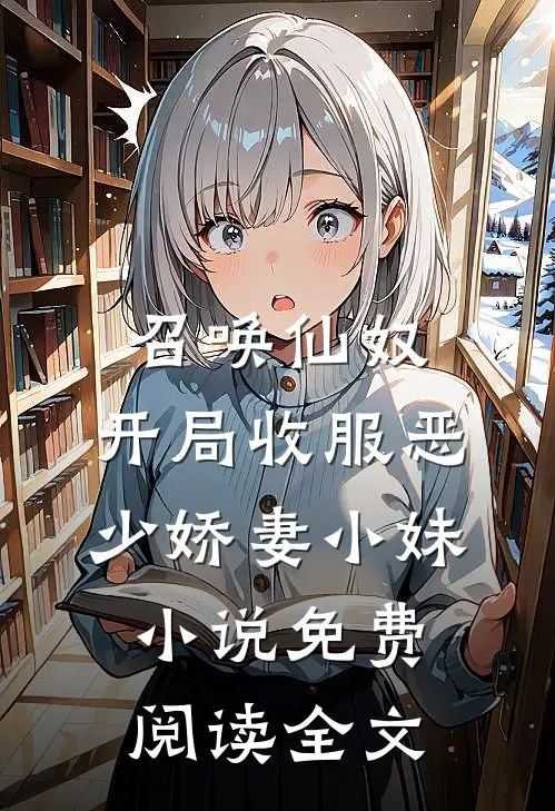 召唤仙奴：开局收服恶少娇妻小妹小说免费阅读全文