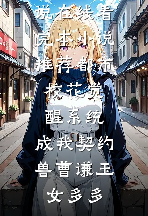 都市：校花觉醒系统，成我契约兽曹谦玉女多多免费小说在线看_完本小说推荐都市：校花觉醒系统，成我契约兽(曹谦玉女多多)