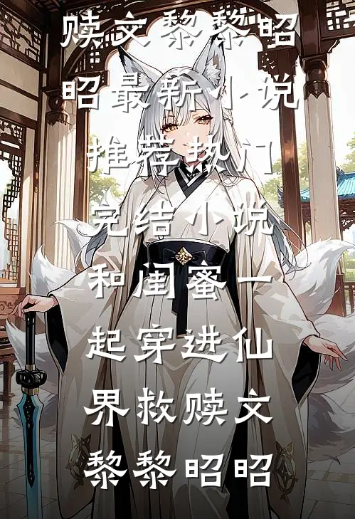 和闺蜜一起穿进仙界救赎文黎黎昭昭最新小说推荐_热门完结小说和闺蜜一起穿进仙界救赎文(黎黎昭昭)