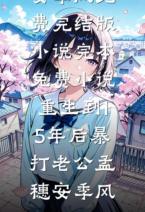 重生到15年后暴打老公(孟穗安季风)免费完结版小说_完本免费小说重生到15年后暴打老公孟穗安季风