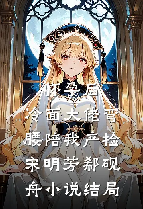 怀孕后，冷面大佬弯腰陪我产检宋明芳郗砚舟小说结局