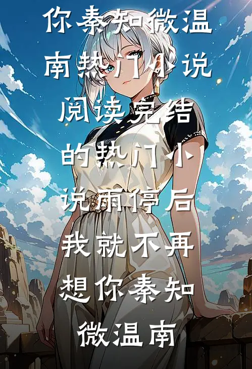 雨停后，我就不再想你(秦知微温南)热门小说阅读_完结的热门小说雨停后，我就不再想你秦知微温南