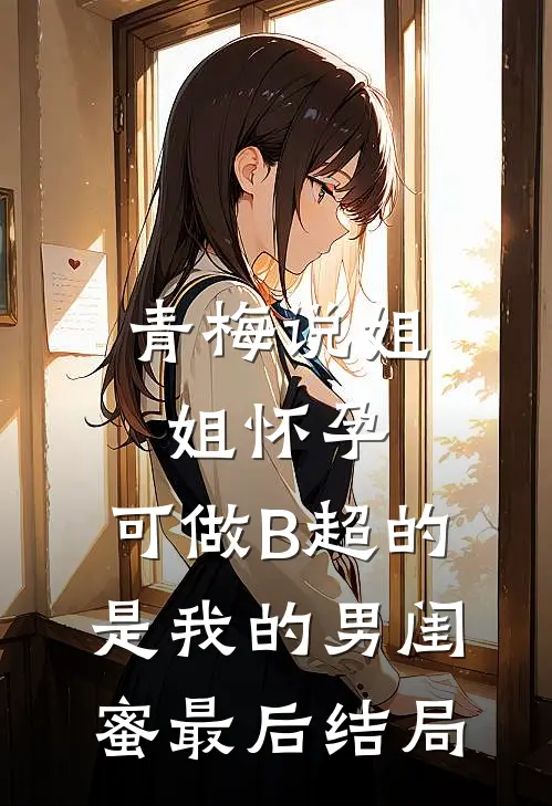 青梅说姐姐怀孕，可做B超的是我的男闺蜜最后结局
