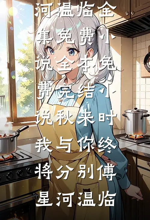 秋来时，我与你终将分别傅星河温临全集免费小说_全本免费完结小说秋来时，我与你终将分别(傅星河温临)