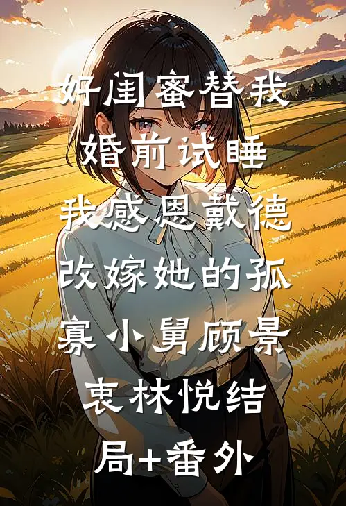 好闺蜜替我婚前试睡，我感恩戴德改嫁她的孤寡小舅顾景衷林悦结局+番外