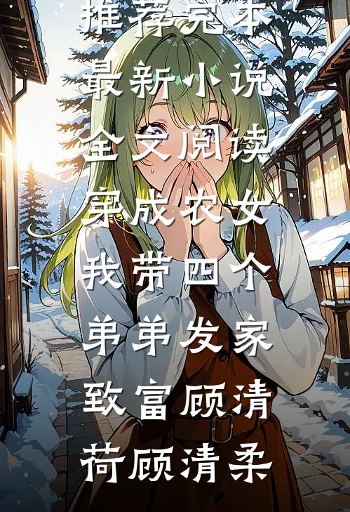 穿成农女，我带四个弟弟发家致富顾清荷顾清柔小说推荐完本_最新小说全文阅读穿成农女，我带四个弟弟发家致富顾清荷顾清柔