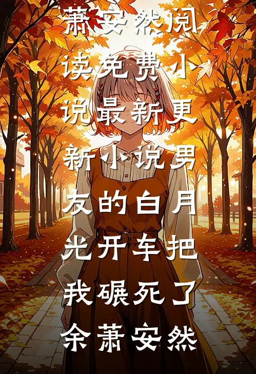男友的白月光开车把我碾死了余萧安然阅读免费小说_最新更新小说男友的白月光开车把我碾死了(余萧安然)