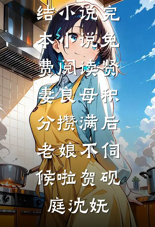 贤妻良母积分攒满后，老娘不伺候啦(贺砚庭沈妩)完本完结小说_完本小说免费阅读贤妻良母积分攒满后，老娘不伺候啦贺砚庭沈妩
