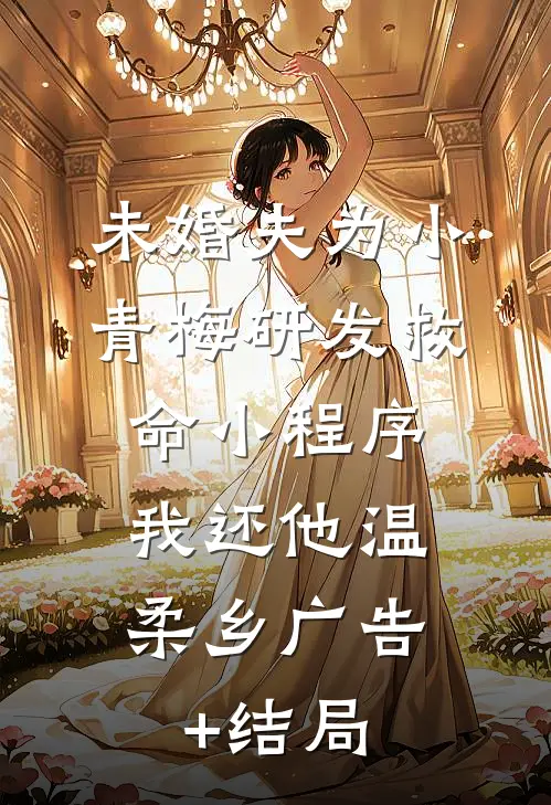 未婚夫为小青梅研发救命小程序，我还他温柔乡广告+结局