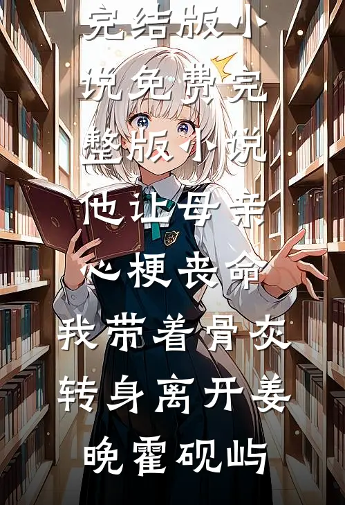 他让母亲心梗丧命，我带着骨灰转身离开(姜晚霍砚屿)完结版小说_免费完整版小说他让母亲心梗丧命，我带着骨灰转身离开姜晚霍砚屿